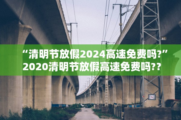 “清明节放假2024高速免费吗?” 2020清明节放假高速免费吗?？
