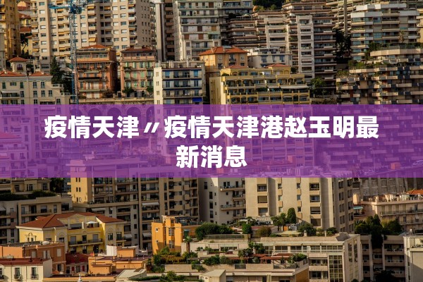 疫情天津〃疫情天津港赵玉明最新消息