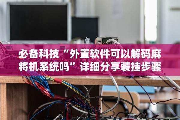必备科技“外置软件可以解码麻将机系统吗	”详细分享装挂步骤