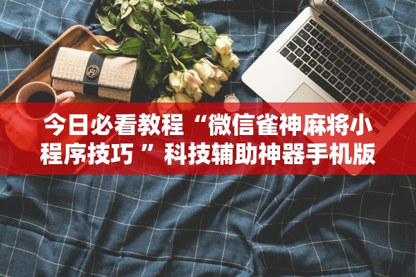 今日必看教程“微信雀神麻将小程序技巧 ”科技辅助神器手机版教程