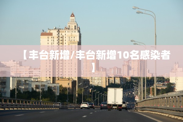 【丰台新增/丰台新增10名感染者】