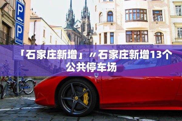 「石家庄新增」〃石家庄新增13个公共停车场