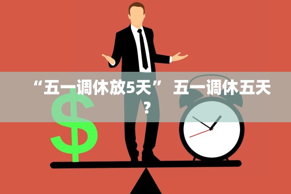 “五一调休放5天	” 五一调休五天？