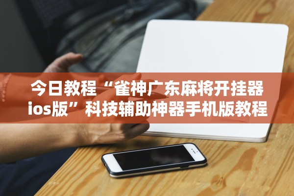 今日教程“雀神广东麻将开挂器ios版”科技辅助神器手机版教程