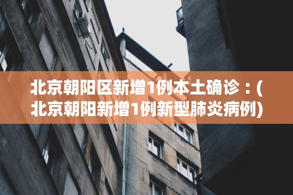 北京朝阳区新增1例本土确诊︰(北京朝阳新增1例新型肺炎病例)