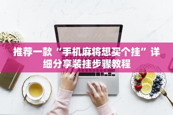 推荐一款“手机麻将想买个挂	”详细分享装挂步骤教程