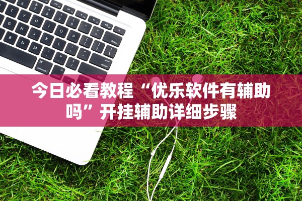 今日必看教程“优乐软件有辅助吗”开挂辅助详细步骤