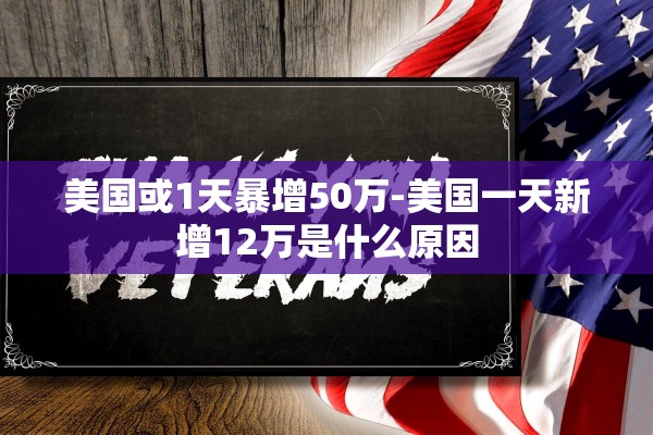 美国或1天暴增50万-美国一天新增12万是什么原因