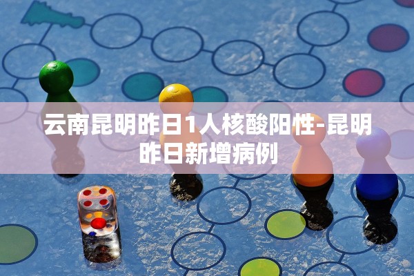 云南昆明昨日1人核酸阳性-昆明昨日新增病例