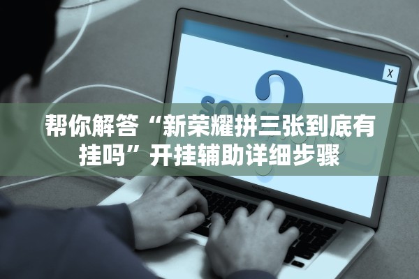 帮你解答“新荣耀拼三张到底有挂吗”开挂辅助详细步骤