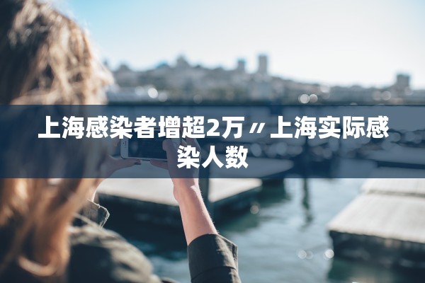 上海感染者增超2万〃上海实际感染人数