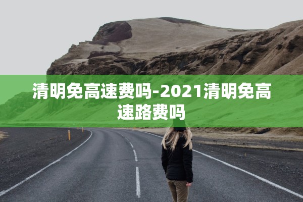 清明免高速费吗-2021清明免高速路费吗