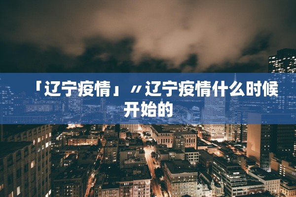 「辽宁疫情」〃辽宁疫情什么时候开始的
