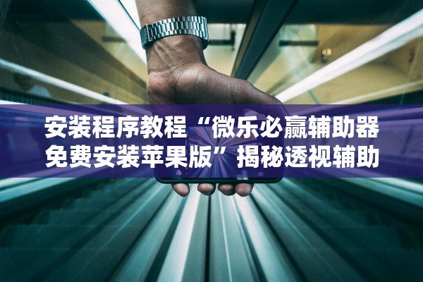 安装程序教程“微乐必赢辅助器免费安装苹果版”揭秘透视辅助万能挂用法