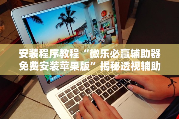 安装程序教程“微乐必赢辅助器免费安装苹果版”揭秘透视辅助万能挂用法