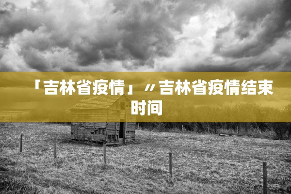 「吉林省疫情」〃吉林省疫情结束时间
