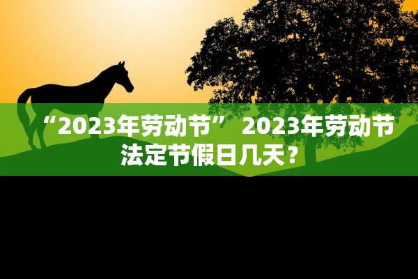 “2023年劳动节	” 2023年劳动节法定节假日几天？