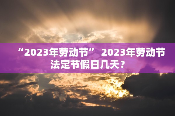 “2023年劳动节	” 2023年劳动节法定节假日几天？