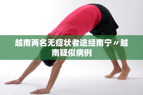 越南两名无症状者途经南宁〃越南疑似病例