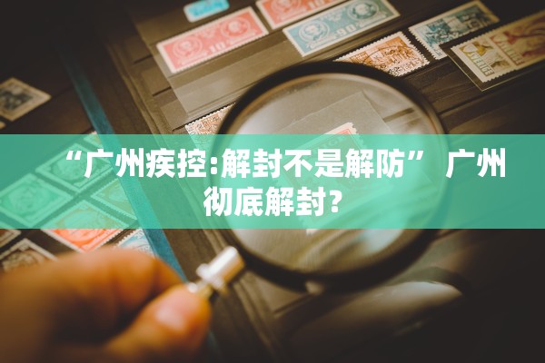 “广州疾控:解封不是解防” 广州彻底解封？