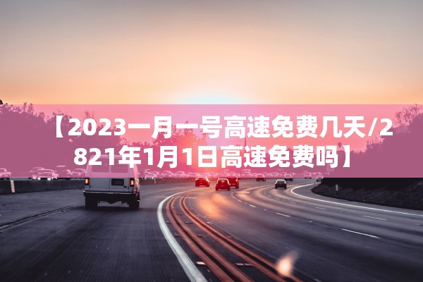 【2023一月一号高速免费几天/2821年1月1日高速免费吗】