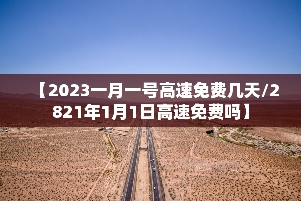 【2023一月一号高速免费几天/2821年1月1日高速免费吗】