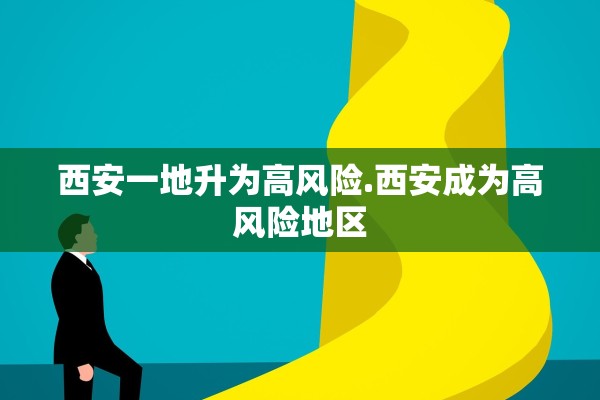 西安一地升为高风险.西安成为高风险地区