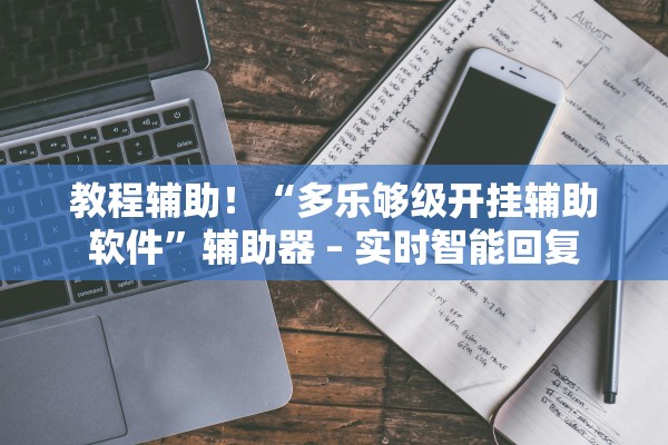 教程辅助！“多乐够级开挂辅助软件	”辅助器 – 实时智能回复