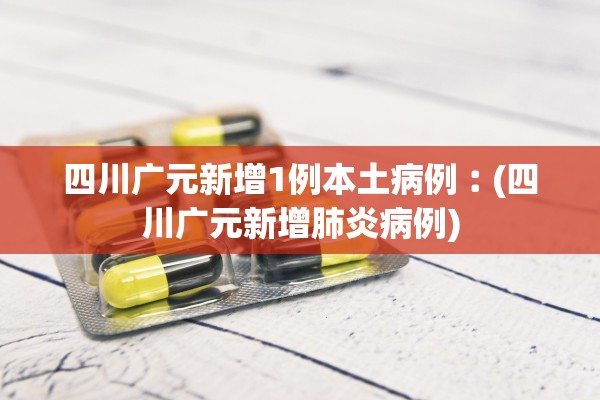 四川广元新增1例本土病例︰(四川广元新增肺炎病例)