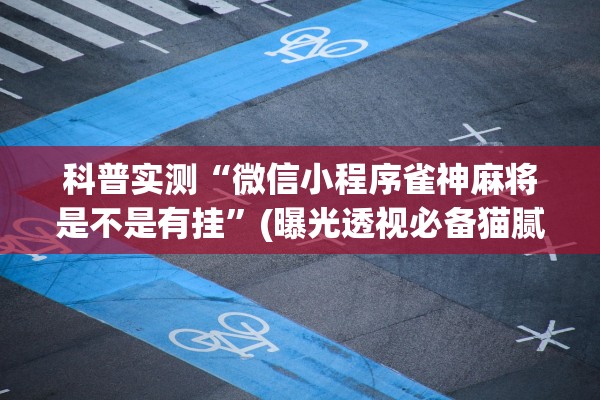 科普实测“微信小程序雀神麻将是不是有挂”(曝光透视必备猫腻)