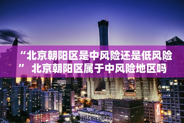 “北京朝阳区是中风险还是低风险	” 北京朝阳区属于中风险地区吗?？