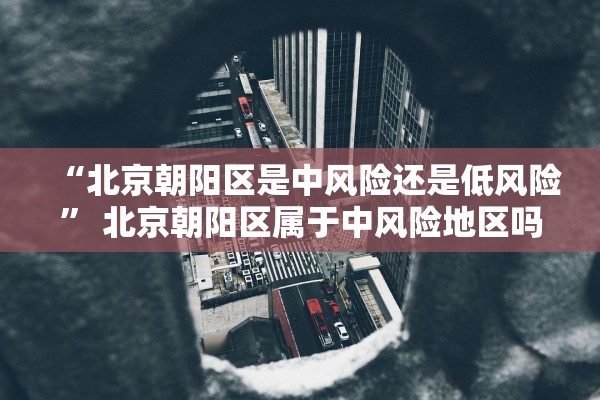 “北京朝阳区是中风险还是低风险” 北京朝阳区属于中风险地区吗?？