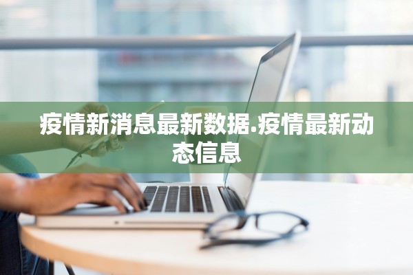 疫情新消息最新数据.疫情最新动态信息