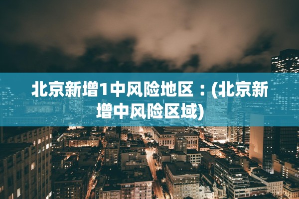 北京新增1中风险地区︰(北京新增中风险区域)