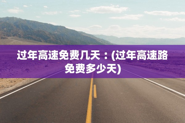 过年高速免费几天︰(过年高速路免费多少天)