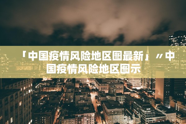 「中国疫情风险地区图最新」〃中国疫情风险地区图示