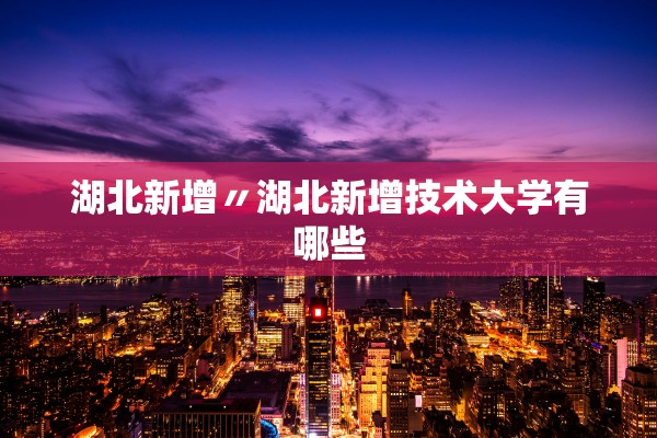 湖北新增〃湖北新增技术大学有哪些