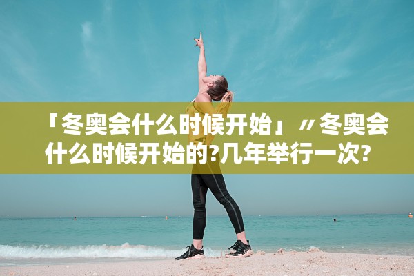 「冬奥会什么时候开始」〃冬奥会什么时候开始的?几年举行一次?