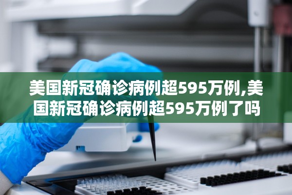 美国新冠确诊病例超595万例,美国新冠确诊病例超595万例了吗
