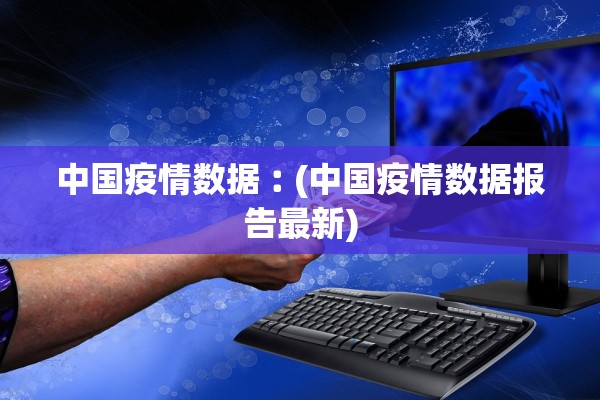 中国疫情数据︰(中国疫情数据报告最新)