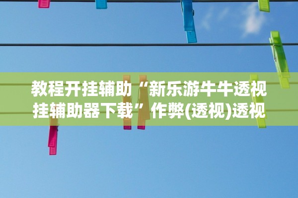 教程开挂辅助“新乐游牛牛透视挂辅助器下载”作弊(透视)透视辅助 
