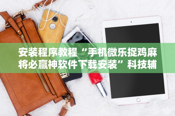 安装程序教程“手机微乐捉鸡麻将必赢神软件下载安装”科技辅助神器手机版教程