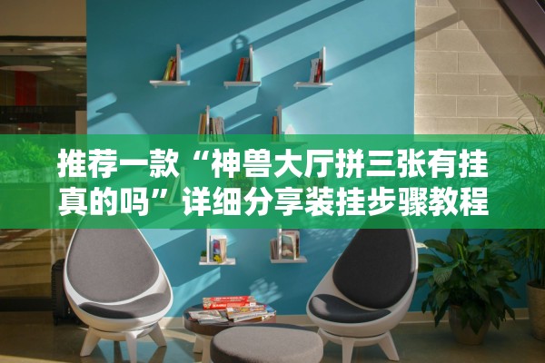 推荐一款“神兽大厅拼三张有挂真的吗”详细分享装挂步骤教程