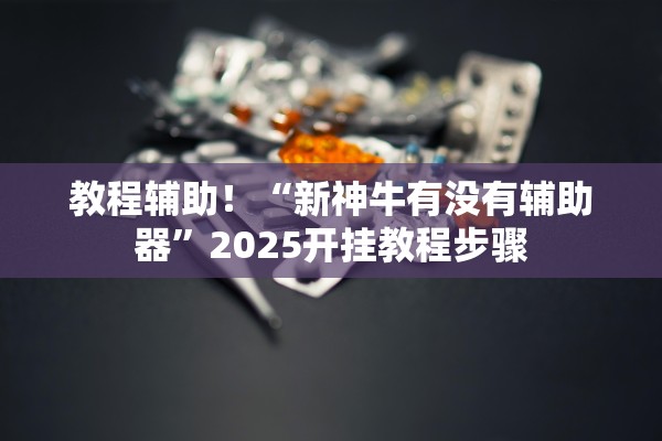 教程辅助！“新神牛有没有辅助器”2025开挂教程步骤