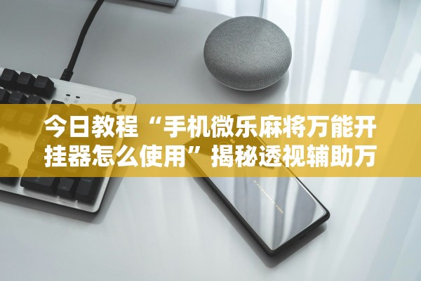 今日教程“手机微乐麻将万能开挂器怎么使用”揭秘透视辅助万能挂用法