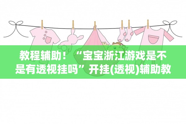 教程辅助！“宝宝浙江游戏是不是有透视挂吗”开挂(透视)辅助教程