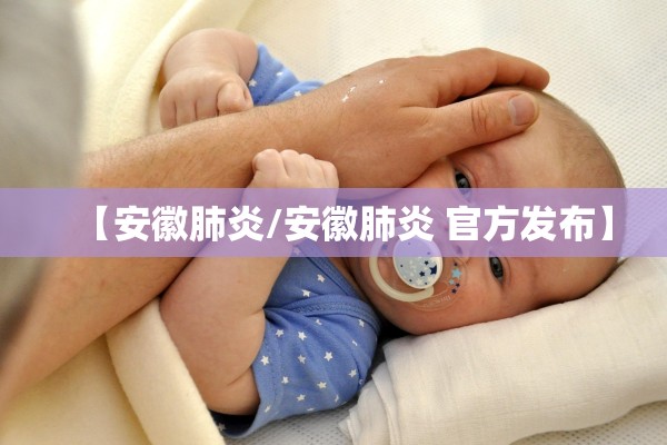 【安徽肺炎/安徽肺炎 官方发布】