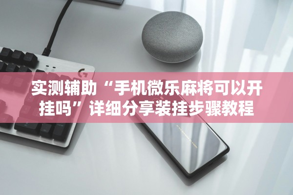 实测辅助“手机微乐麻将可以开挂吗”详细分享装挂步骤教程