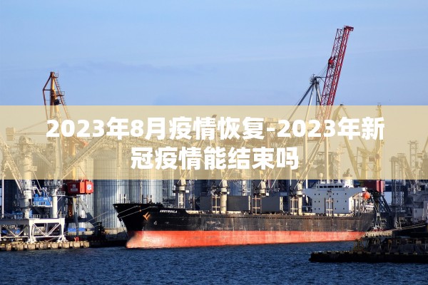 2023年8月疫情恢复-2023年新冠疫情能结束吗
