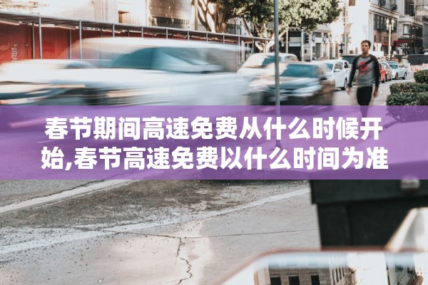 春节期间高速免费从什么时候开始,春节高速免费以什么时间为准